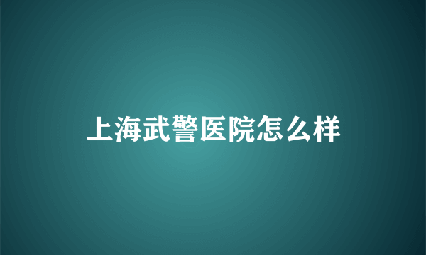 上海武警医院怎么样