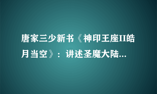 唐家三少新书《神印王座II皓月当空》：讲述圣魔大陆1万年后的故事