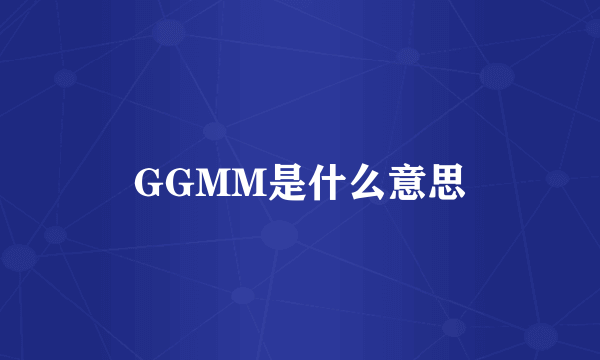 GGMM是什么意思