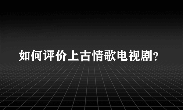 如何评价上古情歌电视剧？