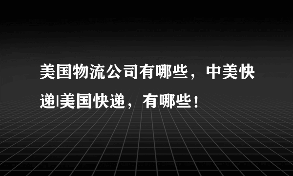 美国物流公司有哪些，中美快递|美国快递，有哪些！