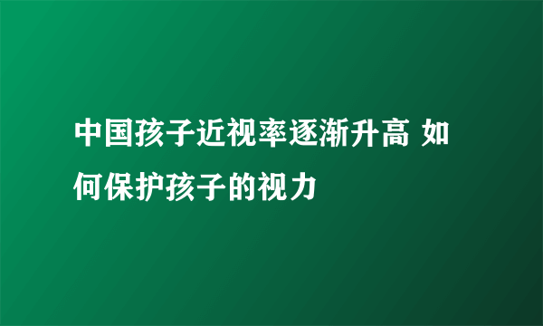 中国孩子近视率逐渐升高 如何保护孩子的视力