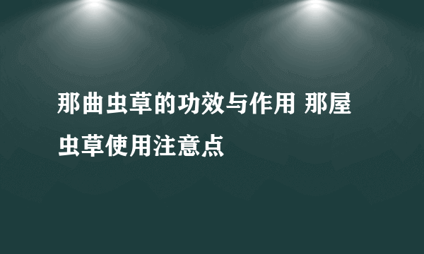 那曲虫草的功效与作用 那屋虫草使用注意点