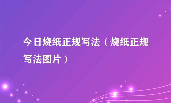 今日烧纸正规写法（烧纸正规写法图片）