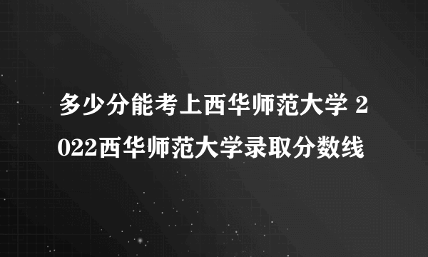 多少分能考上西华师范大学 2022西华师范大学录取分数线