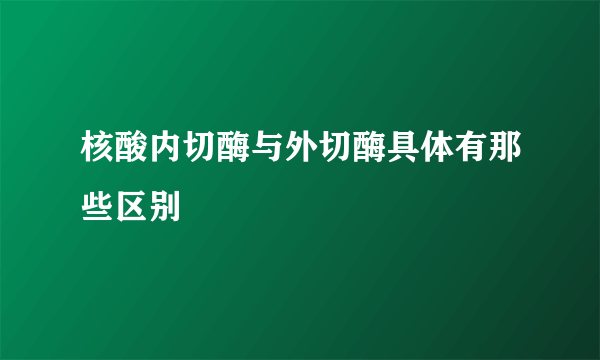 核酸内切酶与外切酶具体有那些区别