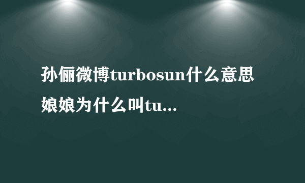 孙俪微博turbosun什么意思 娘娘为什么叫turbosun