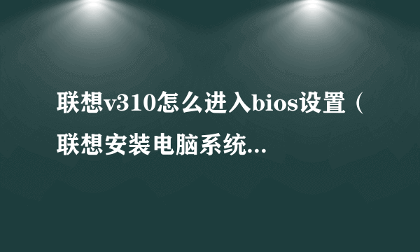 联想v310怎么进入bios设置（联想安装电脑系统教程bios设置）