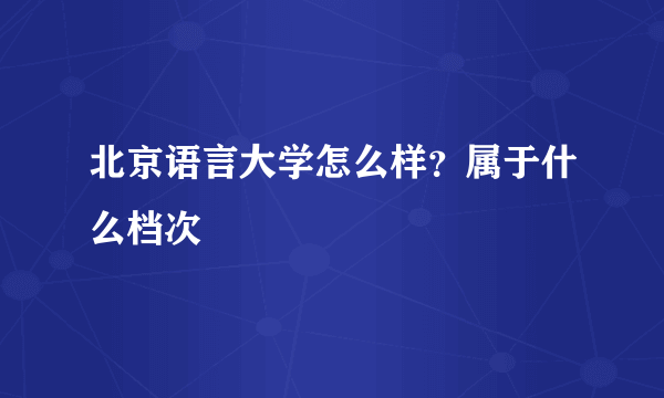 北京语言大学怎么样？属于什么档次