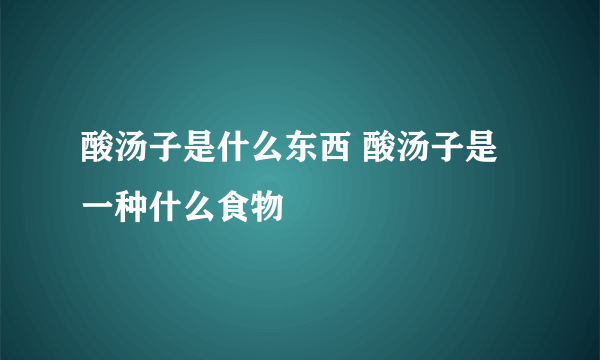 酸汤子是什么东西 酸汤子是一种什么食物