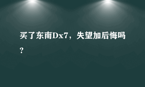 买了东南Dx7，失望加后悔吗？