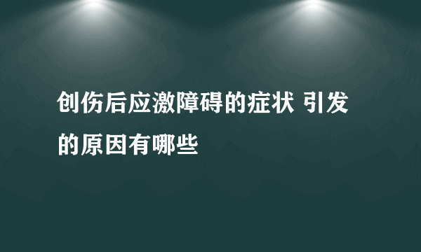 创伤后应激障碍的症状 引发的原因有哪些