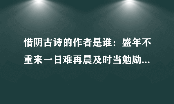 惜阴古诗的作者是谁：盛年不重来一日难再晨及时当勉励岁月不待人？