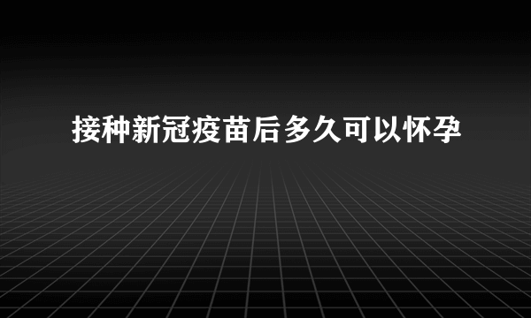 接种新冠疫苗后多久可以怀孕