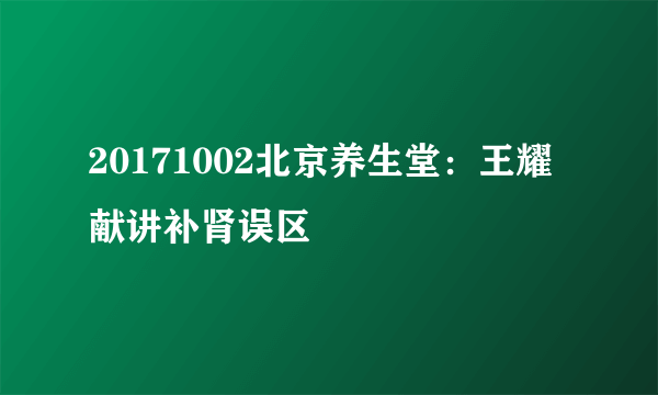 20171002北京养生堂：王耀献讲补肾误区