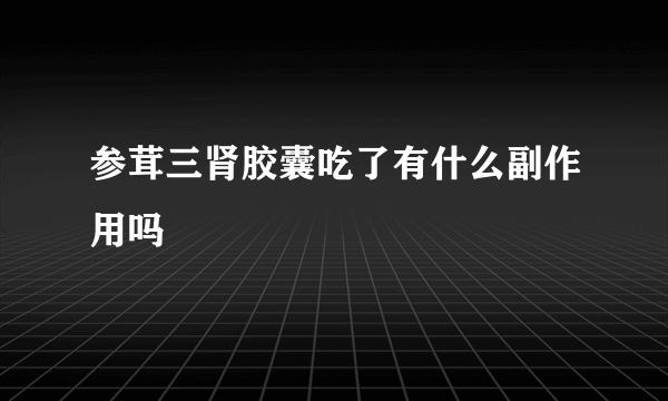 参茸三肾胶囊吃了有什么副作用吗