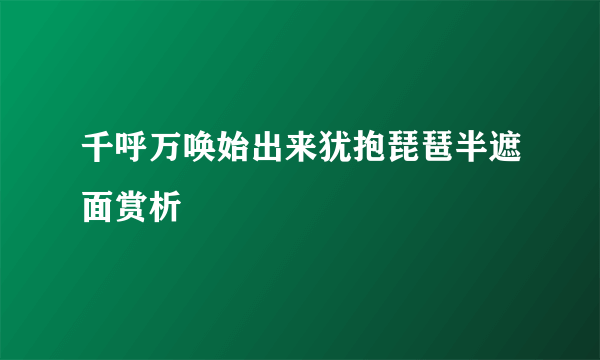 千呼万唤始出来犹抱琵琶半遮面赏析