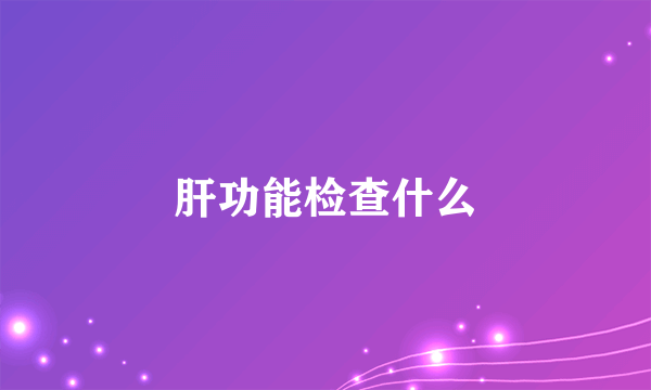 肝功能检查什么