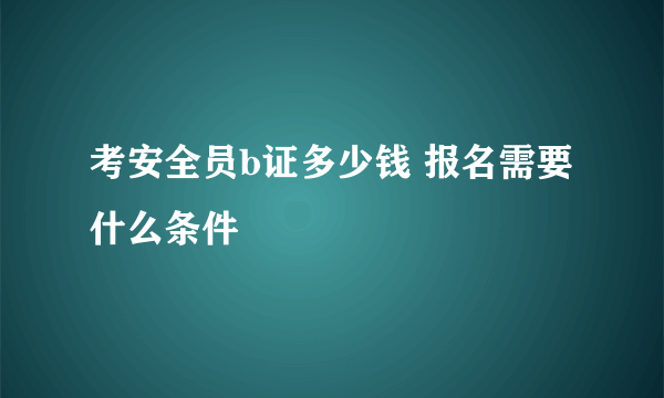 考安全员b证多少钱 报名需要什么条件