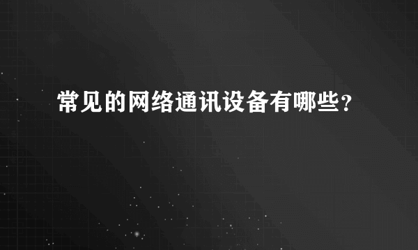 常见的网络通讯设备有哪些？