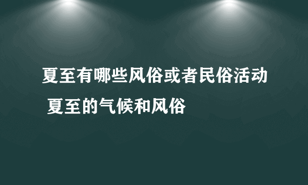 夏至有哪些风俗或者民俗活动 夏至的气候和风俗