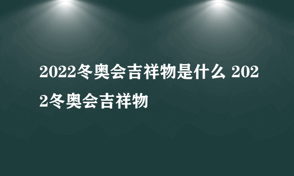 2022冬奥会吉祥物是什么 2022冬奥会吉祥物