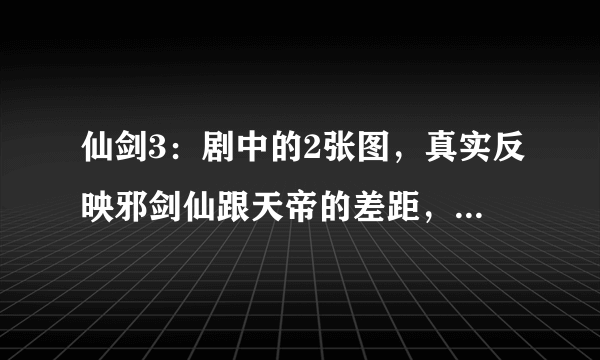 仙剑3：剧中的2张图，真实反映邪剑仙跟天帝的差距，令人震撼！