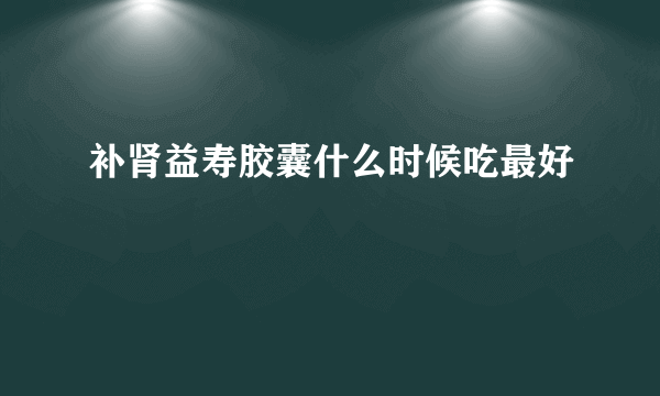 补肾益寿胶囊什么时候吃最好