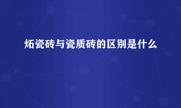 炻瓷砖与瓷质砖的区别是什么