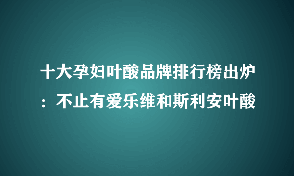 十大孕妇叶酸品牌排行榜出炉：不止有爱乐维和斯利安叶酸