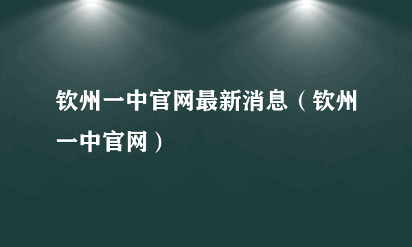 钦州一中官网最新消息（钦州一中官网）