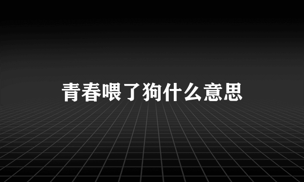 青春喂了狗什么意思