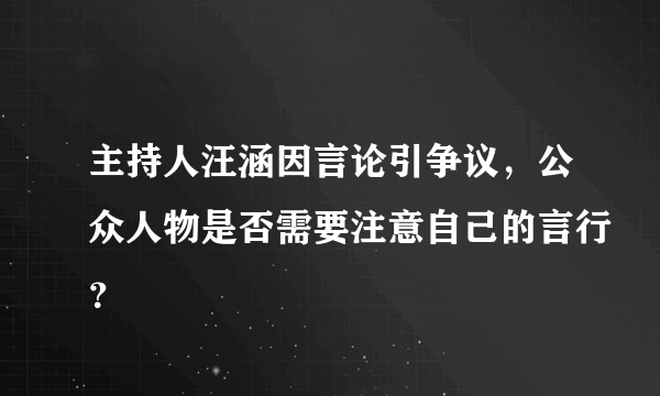 主持人汪涵因言论引争议，公众人物是否需要注意自己的言行？