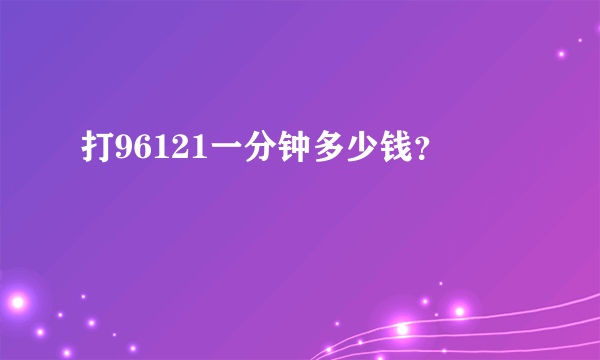 打96121一分钟多少钱？