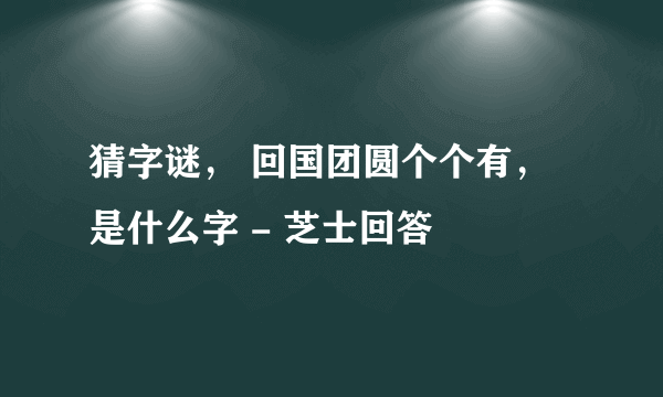 猜字谜， 回国团圆个个有，是什么字 - 芝士回答