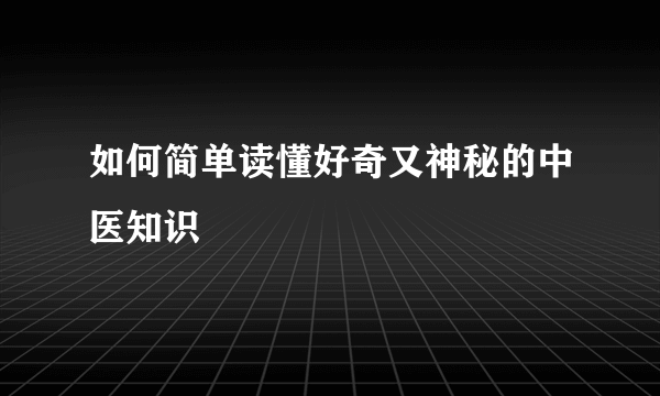 如何简单读懂好奇又神秘的中医知识