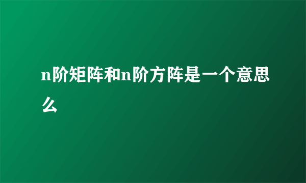 n阶矩阵和n阶方阵是一个意思么