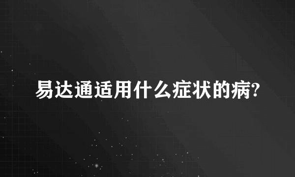 易达通适用什么症状的病?