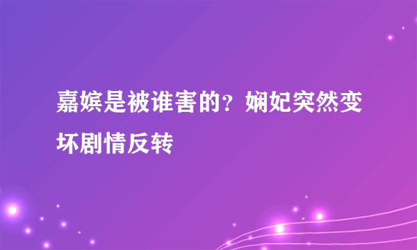 嘉嫔是被谁害的？娴妃突然变坏剧情反转