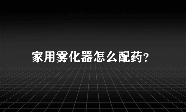 家用雾化器怎么配药？