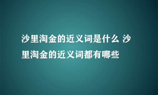 沙里淘金的近义词是什么 沙里淘金的近义词都有哪些