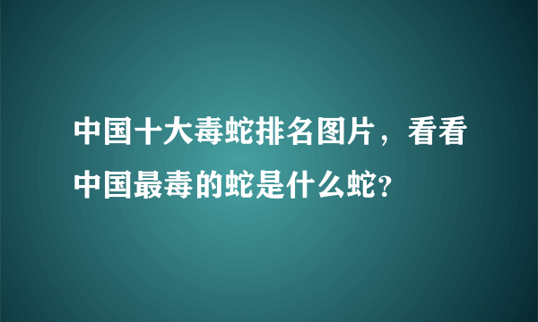 中国十大毒蛇排名图片，看看中国最毒的蛇是什么蛇？