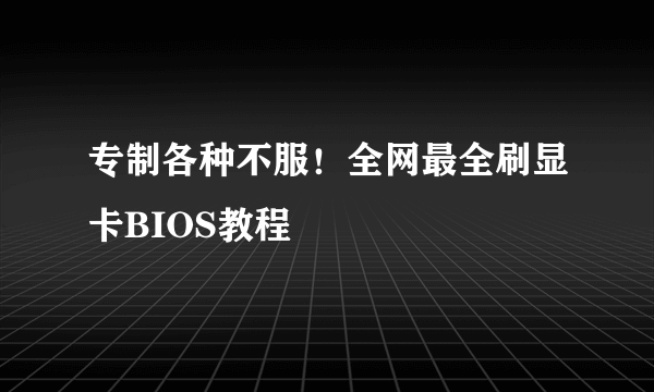 专制各种不服！全网最全刷显卡BIOS教程