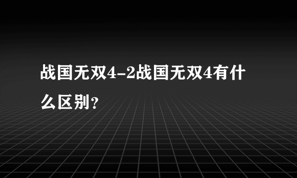 战国无双4-2战国无双4有什么区别？