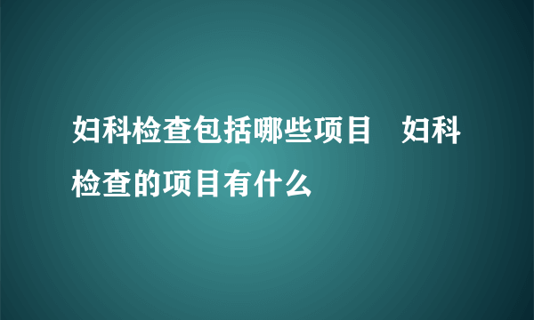 妇科检查包括哪些项目   妇科检查的项目有什么