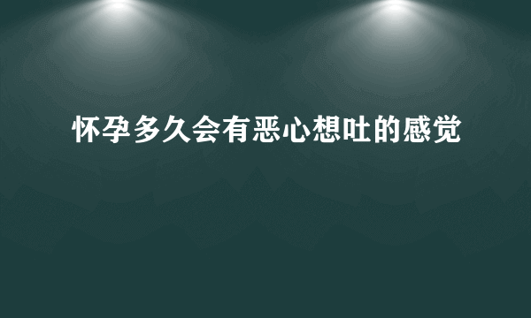 怀孕多久会有恶心想吐的感觉