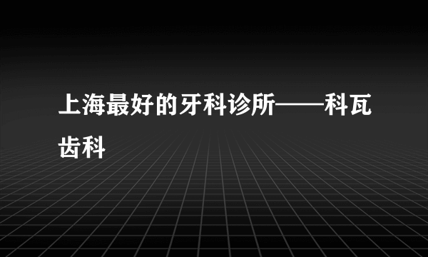 上海最好的牙科诊所——科瓦齿科