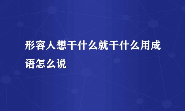 形容人想干什么就干什么用成语怎么说