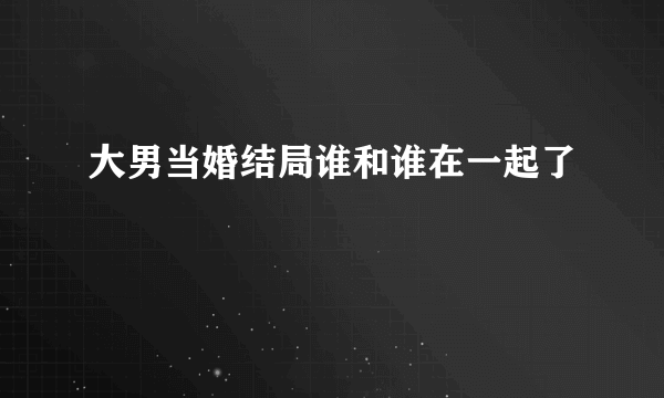 大男当婚结局谁和谁在一起了