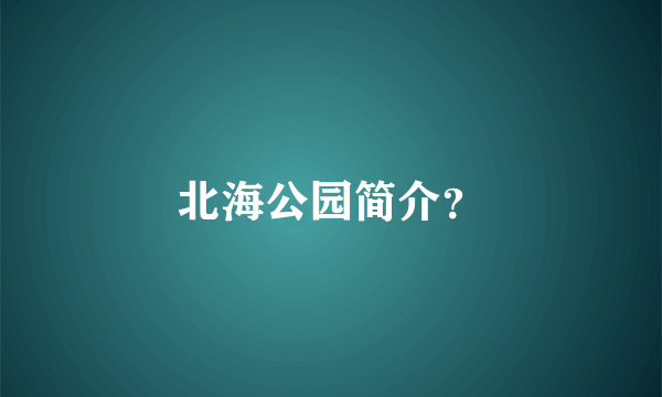 北海公园简介？